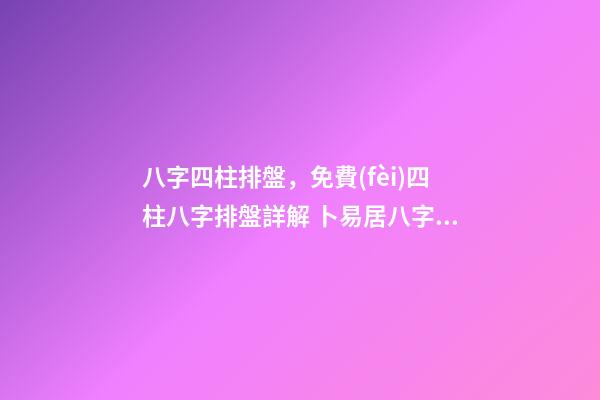 八字四柱排盤，免費(fèi)四柱八字排盤詳解 卜易居八字排盤，請問四柱八字排盤怎么看